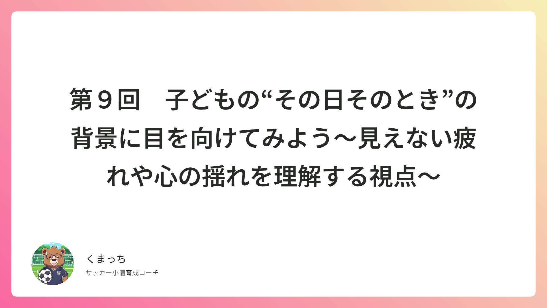 第９回　子どもの“その日そのとき”の背景に目を向けてみよう〜見えない疲れや心の揺れを理解する視点〜