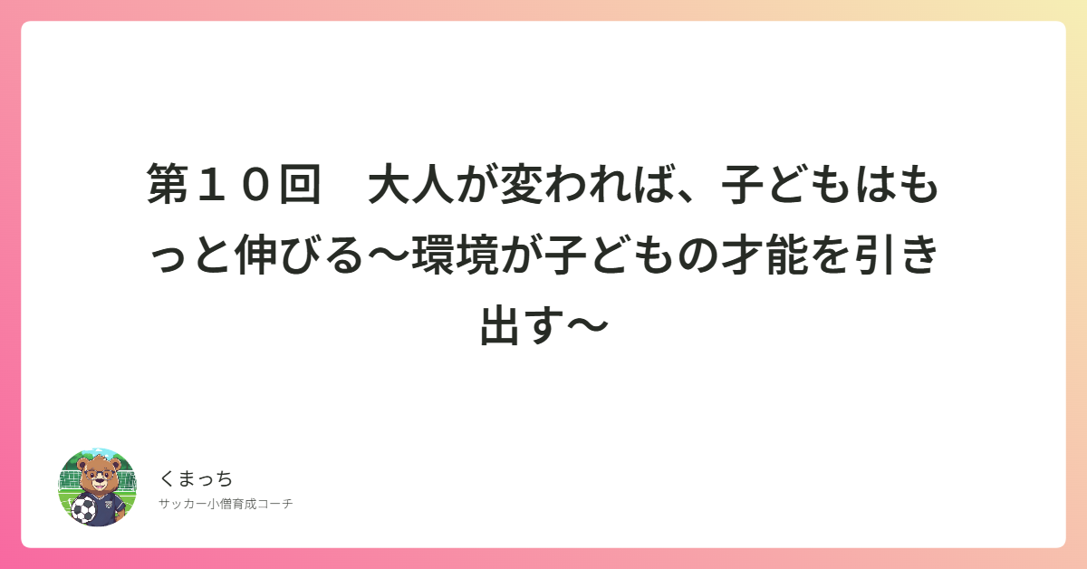 第１０回　大人が変われば、子どもはもっと伸びる〜環境が子どもの才能を引き出す〜